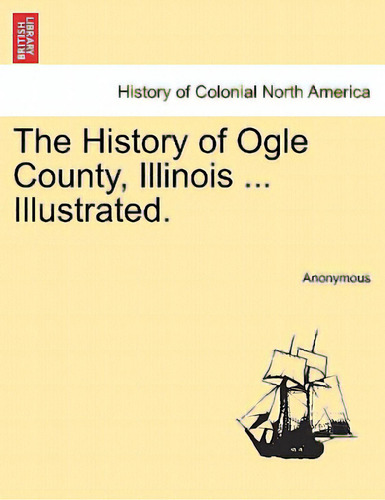 The History Of Ogle County, Illinois ... Illustrated., De Anonymous. History Of Colonial Rth America, Vol. 1. Editorial British Lib Historical Print E, Tapa Blanda En Inglés