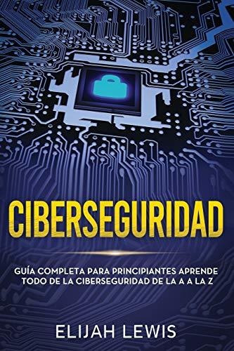 Ciberseguridad : Guia Completa Para Principiantes Aprende Todo De La Ciberseguridad De La Aa La Z..., De Elijah Lewis. Editorial Independently Published, Tapa Blanda En Español