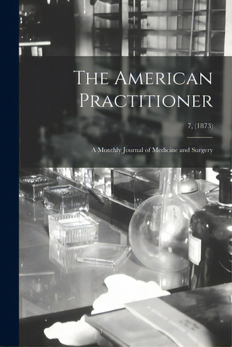 The American Practitioner: A Monthly Journal Of Medicine And Surgery; 7, (1873), De Anonymous. Editorial Legare Street Pr, Tapa Blanda En Inglés