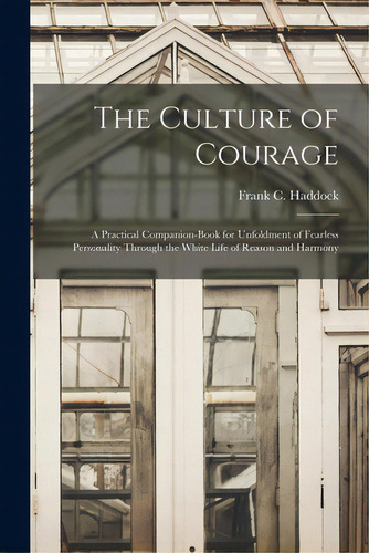 The Culture Of Courage: A Practical Companion-book For Unfoldment Of Fearless Personality Through..., De Haddock, Frank C. (frank Channing) 1.. Editorial Legare Street Pr, Tapa Blanda En Inglés