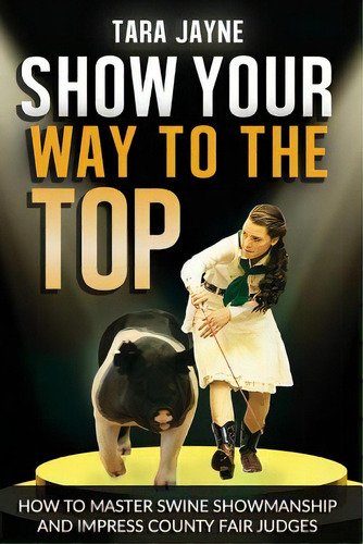 Show Your Way To The Top: How To Master Swine Showmanship And Impress County Fair Judges, De Schnetz, Tara Jayne. Editorial Createspace, Tapa Blanda En Inglés