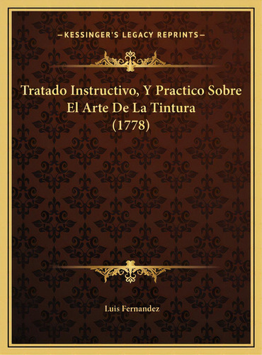Tratado Instructivo, Y Practico Sobre El Arte De La Tintura (1778), De Fernandez, Luis. Editorial Kessinger Pub Llc, Tapa Dura En Español