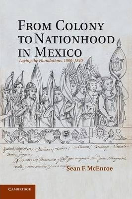 From Colony To Nationhood In Mexico - Sean F. Mcenroe