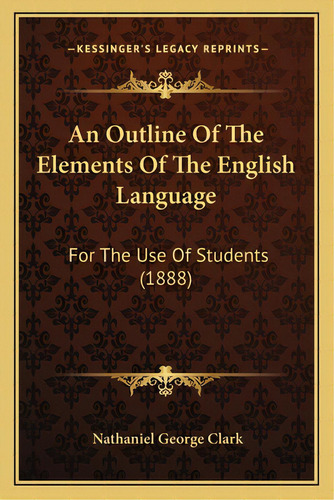 An Outline Of The Elements Of The English Language: For The Use Of Students (1888), De Clark, Nathaniel George. Editorial Kessinger Pub Llc, Tapa Blanda En Inglés