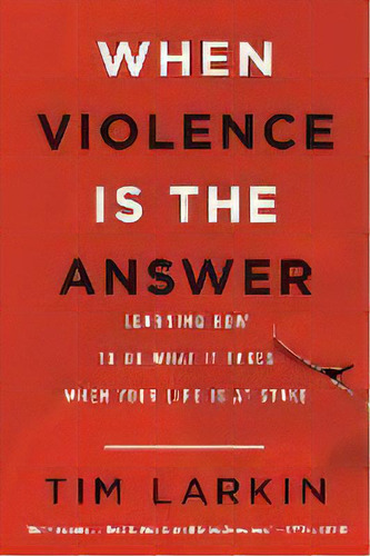 When Violence Is The Answer : Learning How To Do What It Takes When Your Life Is At Stake, De Tim Larkin. Editorial Back Bay Books, Tapa Blanda En Inglés