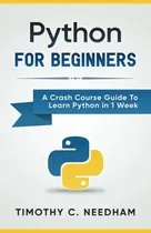 Comprar Python: For Beginners A Crash Course Guide To Learn Python In 1 Week, De Timothy C Needham. Editorial Whiteflowerpublsihing, Tapa Blanda En Inglés, 2020