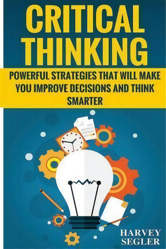 Critical Thinking : Powerful Strategies That Will Make You Improve Decisions And Think Smarter, De Harvey Segler. Editorial Createspace Independent Publishing Platform, Tapa Blanda En Inglés