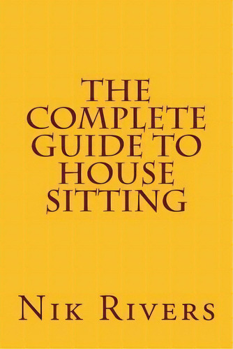 The Complete Guide To House Sitting, De Nik Rivers. Editorial Createspace Independent Publishing Platform, Tapa Blanda En Inglés