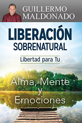 Liberacion Sobrenatural: Libertad Para Tu Alma, Mente Y Emoc