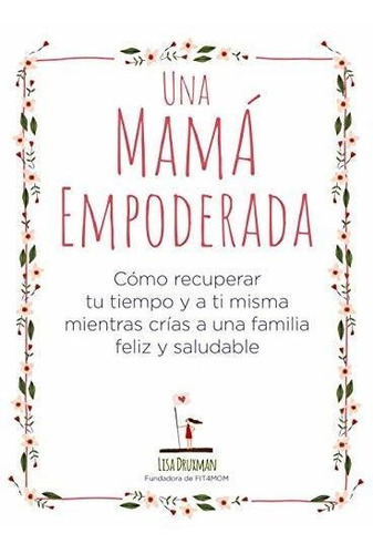 Una Mamá Empoderada : Cómo Recuperar Tu Tiempo Y A Ti Misma Mientras Crías A Una Familia Feliz Y Saludable, De Lisa Druxman. Editorial Anaya Multimedia, Tapa Blanda En Español, 2019