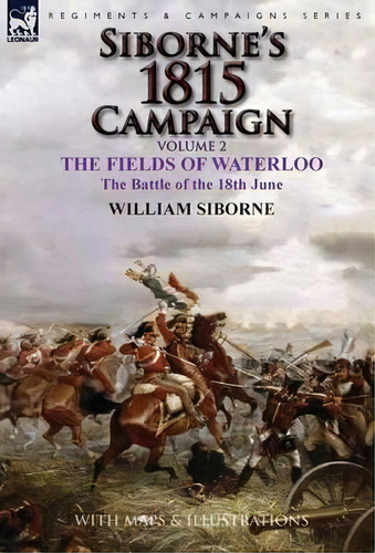 Siborne's 1815 Campaign : Volume 2-the Fields Of Waterloo, The Battle Of The 18th June, De William Siborne. Editorial Leonaur Ltd, Tapa Dura En Inglés, 2015