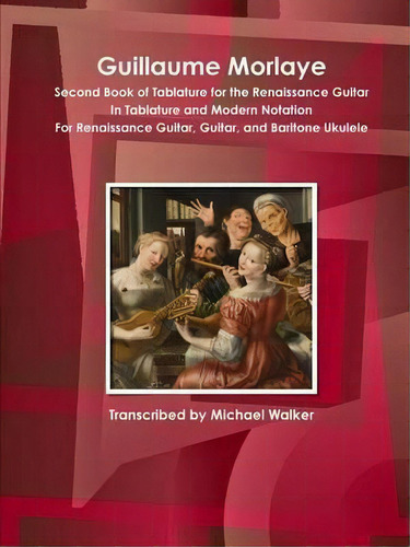 Guillaume Morlaye Second Book Of Tablature For The Renaissance Guitar In Tablature And Modern Not..., De Michael Walker. Editorial Lulu Com, Tapa Blanda En Inglés