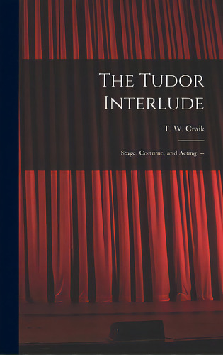The Tudor Interlude: Stage, Costume, And Acting. --, De Craik, T. W. (thomas Wallace). Editorial Hassell Street Pr, Tapa Dura En Inglés