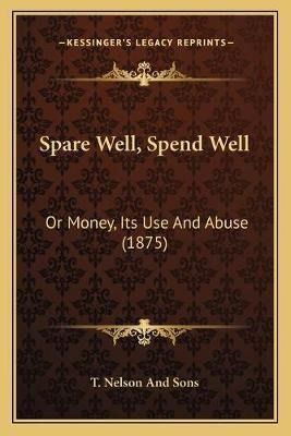 Spare Well, Spend Well : Or Money, Its Use And Abuse (187...