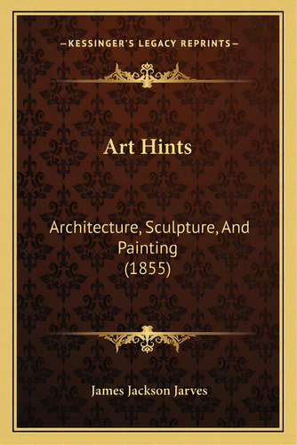 Art Hints: Architecture, Sculpture, And Painting (1855), De Jarves, James Jackson. Editorial Kessinger Pub Llc, Tapa Blanda En Inglés