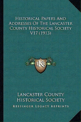 Historical Papers And Addresses Of The Lancaster County Historical Society V17 (1913), De Lancaster County Historical Society. Editorial Kessinger Publishing, Tapa Blanda En Inglés