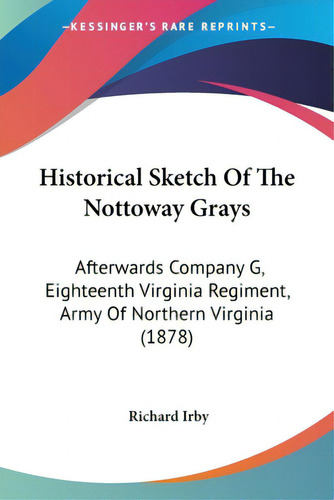 Historical Sketch Of The Nottoway Grays: Afterwards Company G, Eighteenth Virginia Regiment, Army..., De Irby, Richard. Editorial Kessinger Pub Llc, Tapa Blanda En Inglés