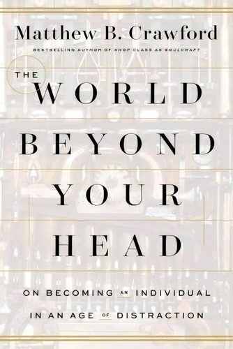 The World Beyond Your Head : On Becoming An Individual In An Age Of Distraction, De Matthew B Crawford. Editorial Farrar, Straus And Giroux, Tapa Blanda En Inglés