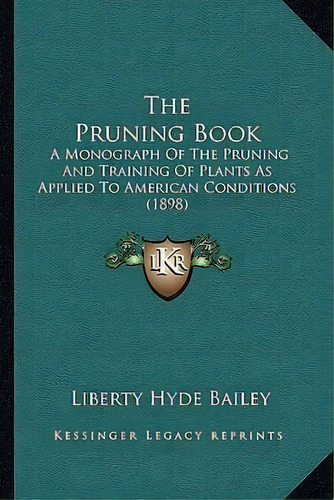 The Pruning Book : A Monograph Of The Pruning And Training Of Plants As Applied To American Condi..., De Liberty Hyde Bailey. Editorial Kessinger Publishing, Tapa Blanda En Inglés