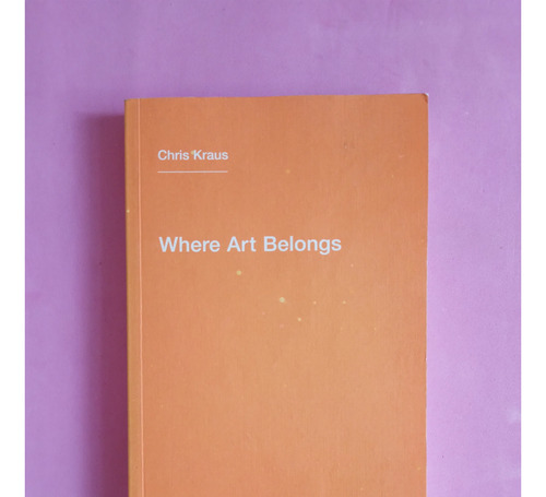 Where Art Belongs - Chris Kraus.