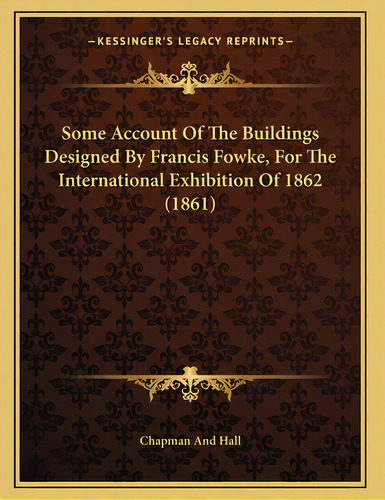 Some Account Of The Buildings Designed By Francis Fowke, For The International Exhibition Of 1862..., De Chapman And Hall. Editorial Kessinger Pub Llc, Tapa Blanda En Inglés