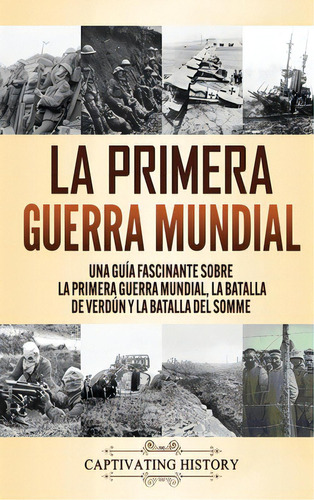 La Primera Guerra Mundial: Una Guãâa Fascinante Sobre La Primera Guerra Mundial, La Batalla De ..., De History, Captivating. Editorial Captivating History, Tapa Dura En Español