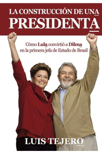 La Construccion De Una Presidenta: Como Lula Convirtio A Dil