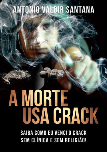 A Morte Usa Crack: Saiba Como Eu Venci O Crack Sem Clínica E Sem Religião!, De Antonio Valdir Santana. Série Não Aplicável, Vol. 1. Editora Clube De Autores, Capa Mole, Edição 1 Em Português, 2016