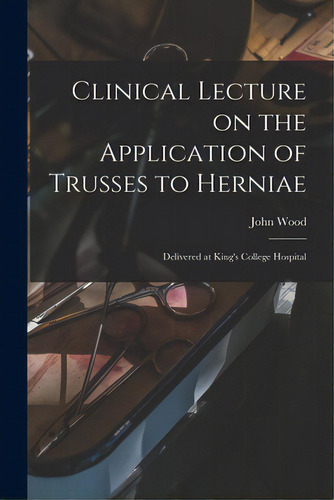 Clinical Lecture On The Application Of Trusses To Herniae: Delivered At King's College Hospital, De Wood, John. Editorial Legare Street Pr, Tapa Blanda En Inglés