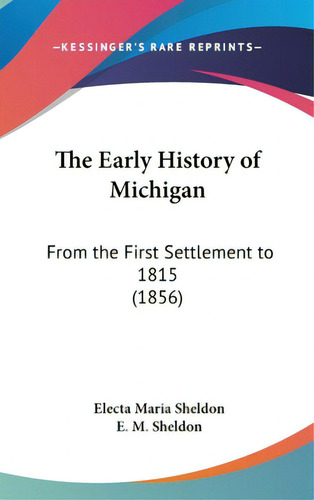 The Early History Of Michigan: From The First Settlement To 1815 (1856), De Sheldon, Electa Maria. Editorial Kessinger Pub Llc, Tapa Dura En Inglés