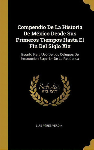 Compendio De La Historia De Mexico Desde Sus Primeros Tiempos Hasta El Fin Del Siglo Xix, De Luis Perez Verdia. Editorial Wentworth Press, Tapa Dura En Español