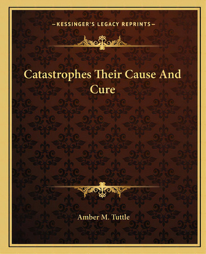 Catastrophes Their Cause And Cure, De Tuttle, Amber M.. Editorial Kessinger Pub Llc, Tapa Blanda En Inglés