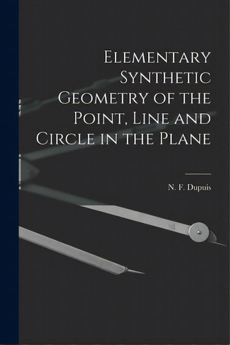 Elementary Synthetic Geometry Of The Point, Line And Circle In The Plane [microform], De Dupuis, N. F. (nathan Fellowes) 1836. Editorial Legare Street Pr, Tapa Blanda En Inglés