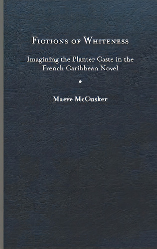 Fictions Of Whiteness : Imagining The Planter Caste In The French Caribbean Novel, De Maeve Mccusker. Editorial University Of Virginia Press, Tapa Dura En Inglés