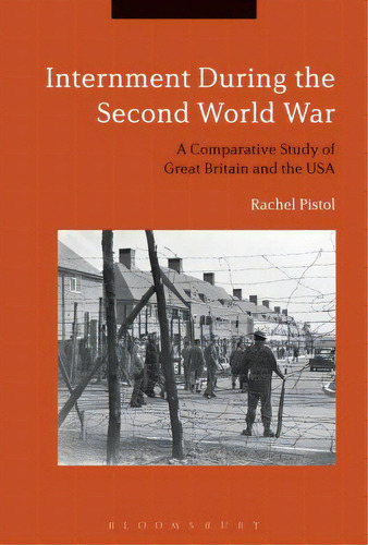 Internment During The Second World War: A Comparative Study Of Great Britain And The Usa, De Pistol, Rachel. Editorial Bloomsbury 3pl, Tapa Dura En Inglés