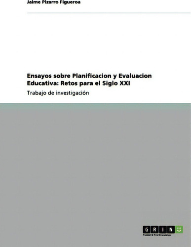 Ensayos Sobre Planificacion Y Evaluacion Educativa : Retos Para El Siglo Xxi: Trabajo De Investigación, De Jaime Pizarro Figueroa., Vol. 1. Editorial Grin, Tapa Blanda En Español
