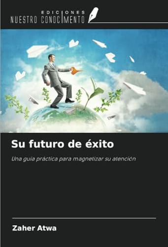 Su Futuro De Exito: Una Guia Practica Para Magnetizar Su Ate