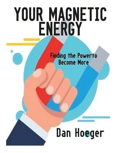 Your Magnetic Energy : Finding The Power To Become More: Finding The Power To Become More, De Dan Hoeger., Vol. 1. Editorial Central Park South Publishing, Tapa Blanda En Inglés