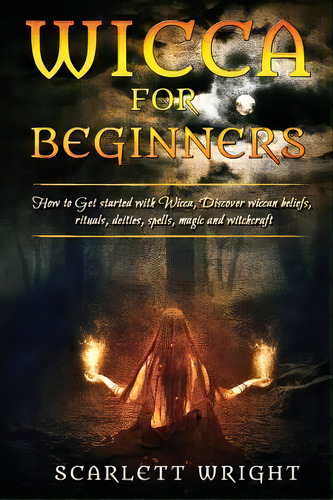 Wicca For Beginners : How To Get Started With Wicca, Discover Wiccan Beliefs, Rituals, Deities, S..., De Scarlett Wright. Editorial Createspace Independent Publishing Platform, Tapa Blanda En Inglés