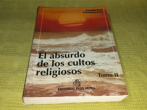 El Absurdo De Los Cultos Religiosos/ Tomo Ii- Fabián Urbano 