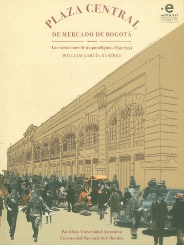 Plaza Central De Mercado De Bogotá. Las Variaciones De Un Paradigma, 1849 - 1953, De William García Ramírez. Editorial U. Javeriana, Tapa Blanda, Edición 2017 En Español