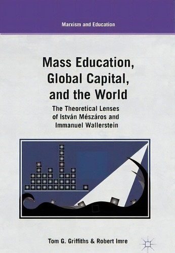Mass Education, Global Capital, And The World : The Theoretical Lenses Of Istvan Meszaros And Imm..., De T. Griffiths. Editorial Palgrave Macmillan, Tapa Blanda En Inglés