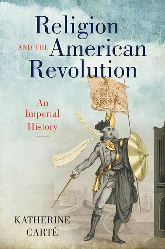 Religion And The American Revolution : An Imperial History, De Katherine Carté. Editorial The University Of North Carolina Press, Tapa Dura En Inglés