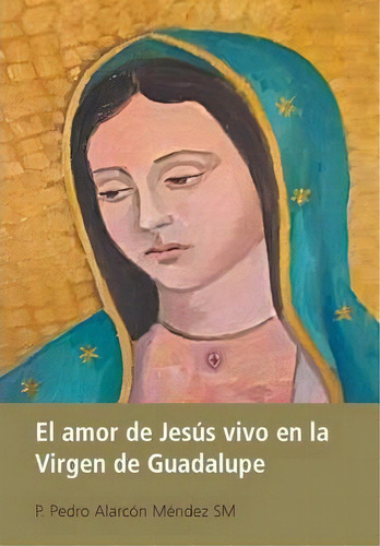 El Amor De Jes S Vivo En La Virgen De Guadalupe, De P Pedro Alarcon Mendez Sm. Editorial Palibrio, Tapa Dura En Español