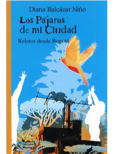 Los Pájaros De Mi Ciudad. Relatos Desde Bogotá, De Diana  Balcázar Niño. Serie 9589136270, Vol. 1. Editorial Ediciones Aurora, Tapa Blanda, Edición 2006 En Español, 2006