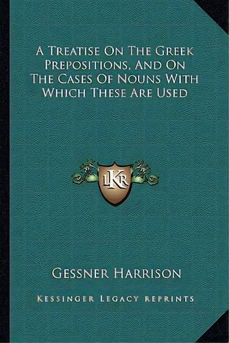 A Treatise On The Greek Prepositions, And On The Cases Of Nouns With Which These Are Used, De Harrison, Gessner. Editorial Kessinger Pub Llc, Tapa Blanda En Inglés