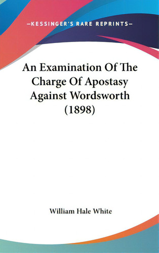 An Examination Of The Charge Of Apostasy Against Wordsworth (1898), De White, William Hale. Editorial Kessinger Pub Llc, Tapa Dura En Inglés