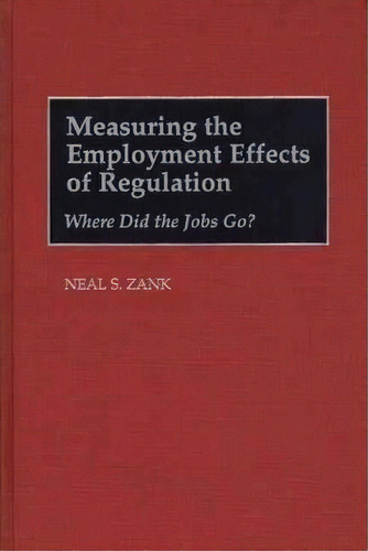 Measuring The Employment Effects Of Regulation : Where Did The Jobs Go?, De Neal S. Zank. Editorial Abc-clio, Tapa Dura En Inglés