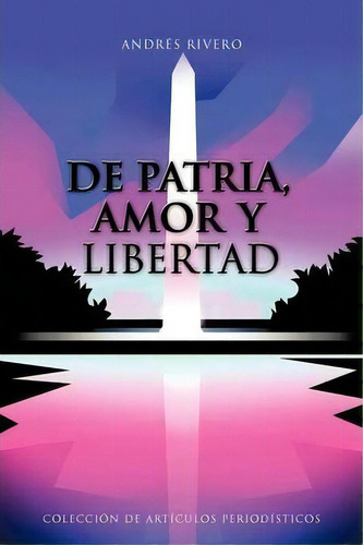 De Patria, Amor Y Libertad : Coleccion De Articulos Periodisticos, De Andrés Rivero. Editorial Authorhouse, Tapa Blanda En Español
