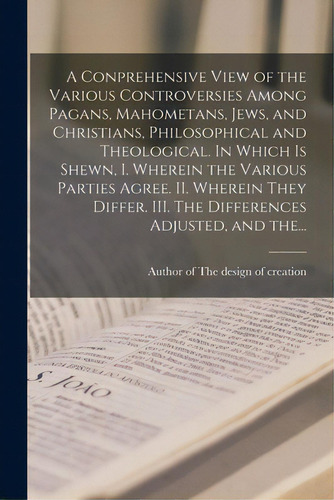 A Conprehensive View Of The Various Controversies Among Pagans, Mahometans, Jews, And Christians,..., De Author Of The Design Of Creation. Editorial Legare Street Pr, Tapa Blanda En Inglés